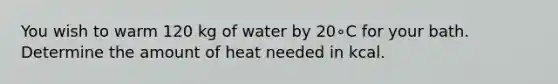 You wish to warm 120 kg of water by 20∘C for your bath. Determine the amount of heat needed in kcal.