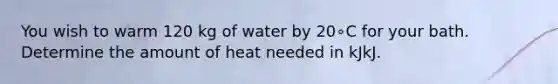 You wish to warm 120 kg of water by 20∘C for your bath. Determine the amount of heat needed in kJkJ.