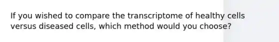 If you wished to compare the transcriptome of healthy cells versus diseased cells, which method would you choose?