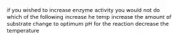 if you wished to increase enzyme activity you would not do which of the following increase he temp increase the amount of substrate change to optimum pH for the reaction decrease the temperature