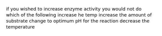 if you wished to increase enzyme activity you would not do which of the following increase he temp increase the amount of substrate change to optimum pH for the reaction decrease the temperature