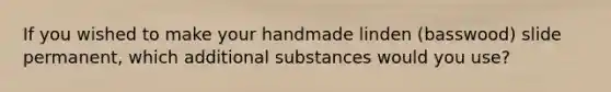 If you wished to make your handmade linden (basswood) slide permanent, which additional substances would you use?