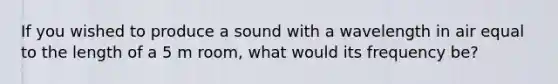 If you wished to produce a sound with a wavelength in air equal to the length of a 5 m room, what would its frequency be?