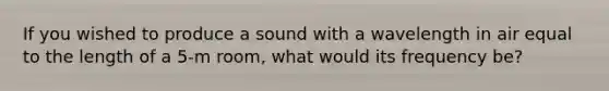 If you wished to produce a sound with a wavelength in air equal to the length of a 5-m room, what would its frequency be?