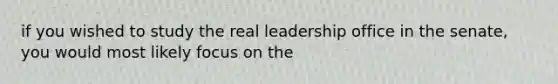 if you wished to study the real leadership office in the senate, you would most likely focus on the