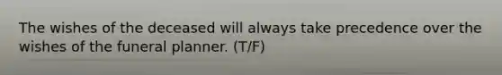 The wishes of the deceased will always take precedence over the wishes of the funeral planner. (T/F)