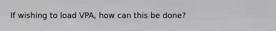 If wishing to load VPA, how can this be done?