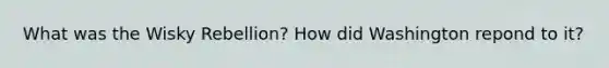 What was the Wisky Rebellion? How did Washington repond to it?
