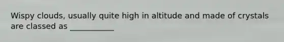 Wispy clouds, usually quite high in altitude and made of crystals are classed as ___________