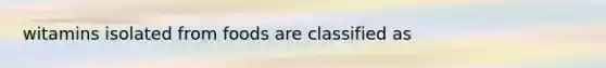 witamins isolated from foods are classified as