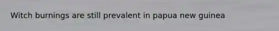 Witch burnings are still prevalent in papua new guinea