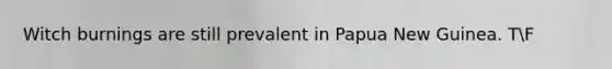 Witch burnings are still prevalent in Papua New Guinea. TF