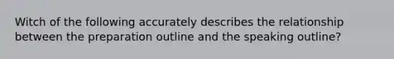 Witch of the following accurately describes the relationship between the preparation outline and the speaking outline?