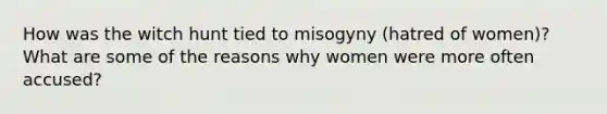 How was the witch hunt tied to misogyny (hatred of women)? What are some of the reasons why women were more often accused?