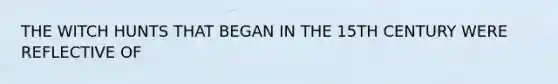 THE WITCH HUNTS THAT BEGAN IN THE 15TH CENTURY WERE REFLECTIVE OF