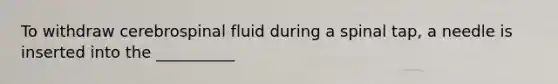 To withdraw cerebrospinal fluid during a spinal tap, a needle is inserted into the __________