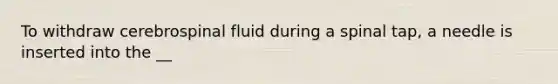 To withdraw cerebrospinal fluid during a spinal tap, a needle is inserted into the __