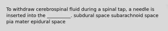 To withdraw cerebrospinal fluid during a spinal tap, a needle is inserted into the __________. subdural space subarachnoid space pia mater epidural space