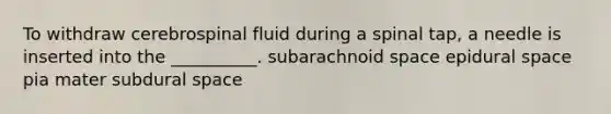 To withdraw cerebrospinal fluid during a spinal tap, a needle is inserted into the __________. subarachnoid space epidural space pia mater subdural space