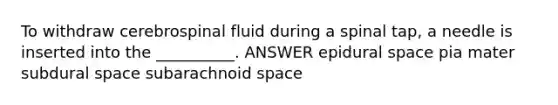 To withdraw cerebrospinal fluid during a spinal tap, a needle is inserted into the __________. ANSWER epidural space pia mater subdural space subarachnoid space