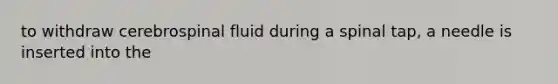 to withdraw cerebrospinal fluid during a spinal tap, a needle is inserted into the