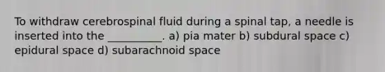 To withdraw cerebrospinal fluid during a spinal tap, a needle is inserted into the __________. a) pia mater b) subdural space c) epidural space d) subarachnoid space