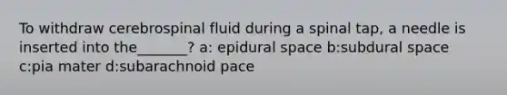 To withdraw cerebrospinal fluid during a spinal tap, a needle is inserted into the_______? a: epidural space b:subdural space c:pia mater d:subarachnoid pace