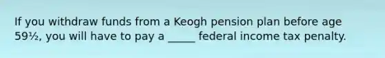 If you withdraw funds from a Keogh pension plan before age 59½, you will have to pay a _____ federal income tax penalty.