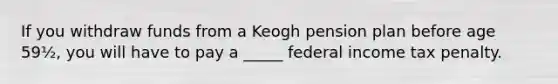 ​If you withdraw funds from a Keogh pension plan before age 59½, you will have to pay a _____ federal income tax penalty.