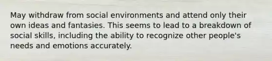 May withdraw from social environments and attend only their own ideas and fantasies. This seems to lead to a breakdown of social skills, including the ability to recognize other people's needs and emotions accurately.