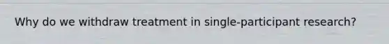 Why do we withdraw treatment in single-participant research?