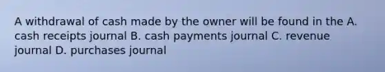 A withdrawal of cash made by the owner will be found in the A. cash receipts journal B. cash payments journal C. revenue journal D. purchases journal