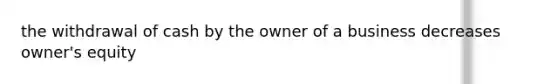 the withdrawal of cash by the owner of a business decreases owner's equity