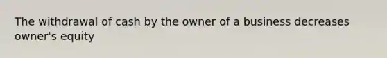 The withdrawal of cash by the owner of a business decreases owner's equity