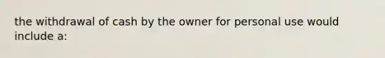 the withdrawal of cash by the owner for personal use would include a: