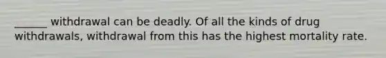 ______ withdrawal can be deadly. Of all the kinds of drug withdrawals, withdrawal from this has the highest mortality rate.