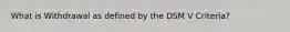 What is Withdrawal as defined by the DSM V Criteria?