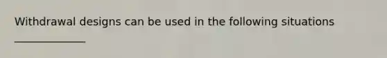 Withdrawal designs can be used in the following situations _____________