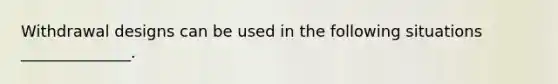 Withdrawal designs can be used in the following situations ______________.