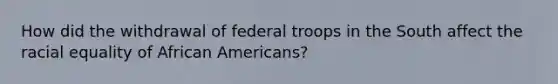 How did the withdrawal of federal troops in the South affect the racial equality of African Americans?