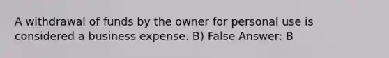 A withdrawal of funds by the owner for personal use is considered a business expense. B) False Answer: B