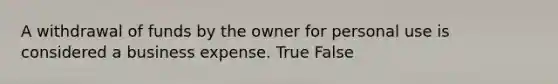 A withdrawal of funds by the owner for personal use is considered a business expense. True False