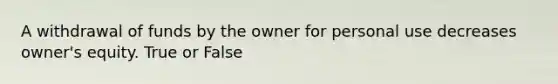 A withdrawal of funds by the owner for personal use decreases owner's equity. True or False