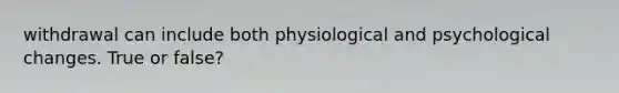 withdrawal can include both physiological and psychological changes. True or false?