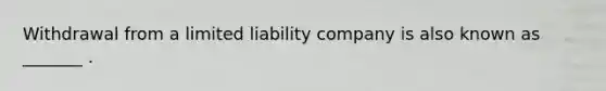 Withdrawal from a limited liability company is also known as _______ .