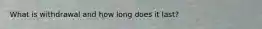 What is withdrawal and how long does it last?