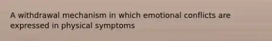 A withdrawal mechanism in which emotional conflicts are expressed in physical symptoms