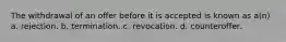 The withdrawal of an offer before it is accepted is known as a(n) a. rejection. b. termination. c. revocation. d. counteroffer.