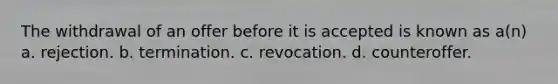 The withdrawal of an offer before it is accepted is known as a(n) a. rejection. b. termination. c. revocation. d. counteroffer.