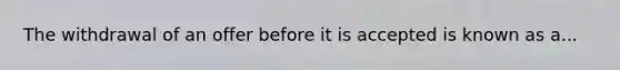 The withdrawal of an offer before it is accepted is known as a...